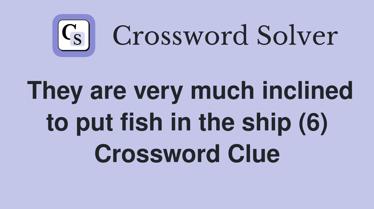 They are very much inclined to put fish in the ship (6) Crossword Clue