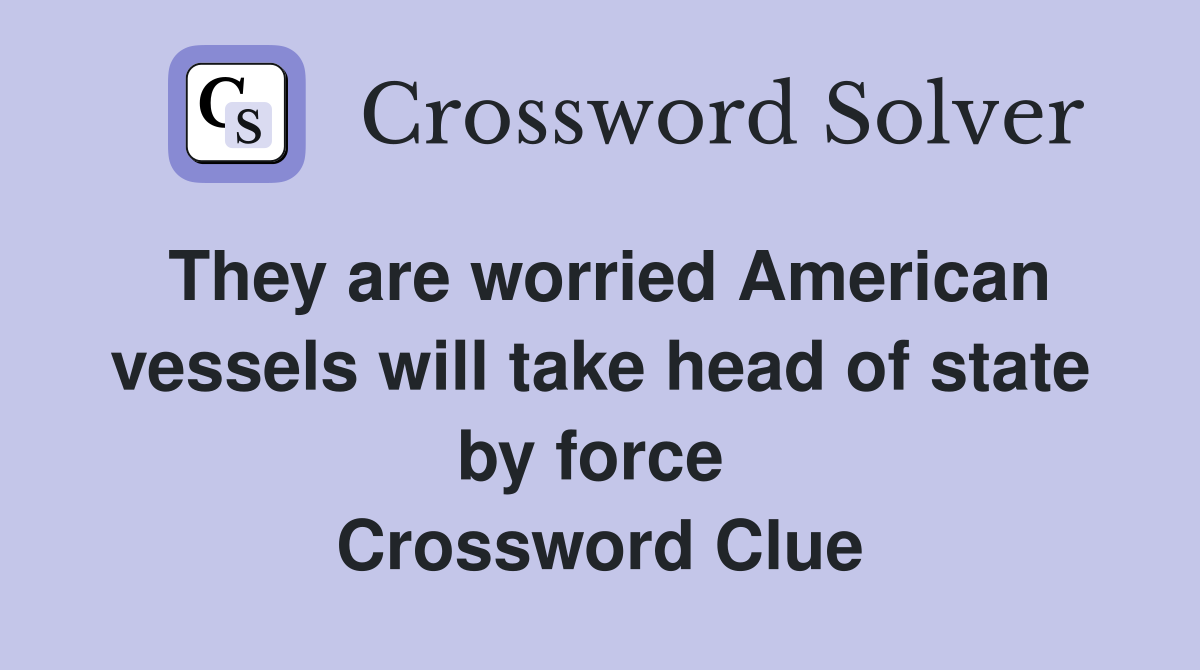 They are worried American vessels will take head of state by force  Crossword Clue