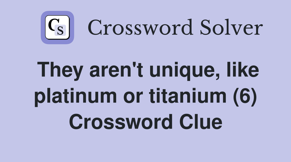 They aren't unique, like platinum or titanium (6) Crossword Clue
