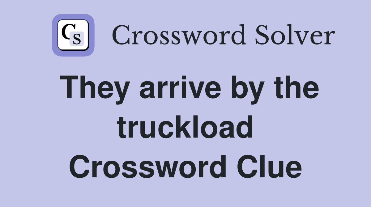 They arrive by the truckload Crossword Clue
