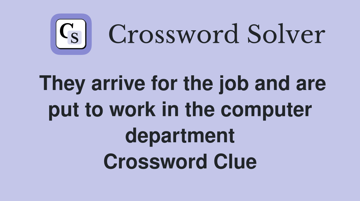 They arrive for the job and are put to work in the computer department Crossword Clue