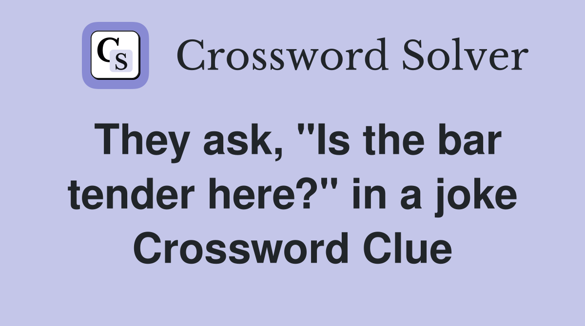 They ask, "Is the bar tender here?" in a joke Crossword Clue
