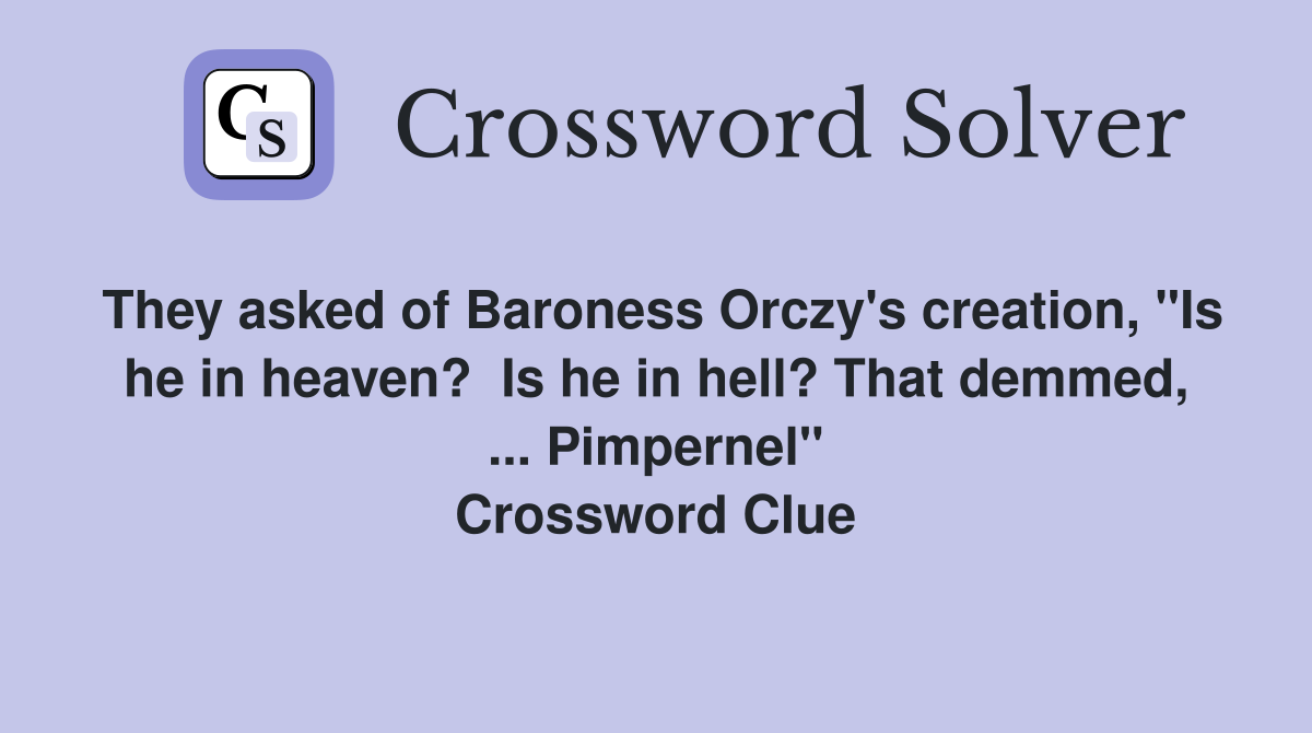 They asked of Baroness Orczy's creation, "Is he in heaven?  Is he in hell? That demmed, ... Pimpernel" Crossword Clue