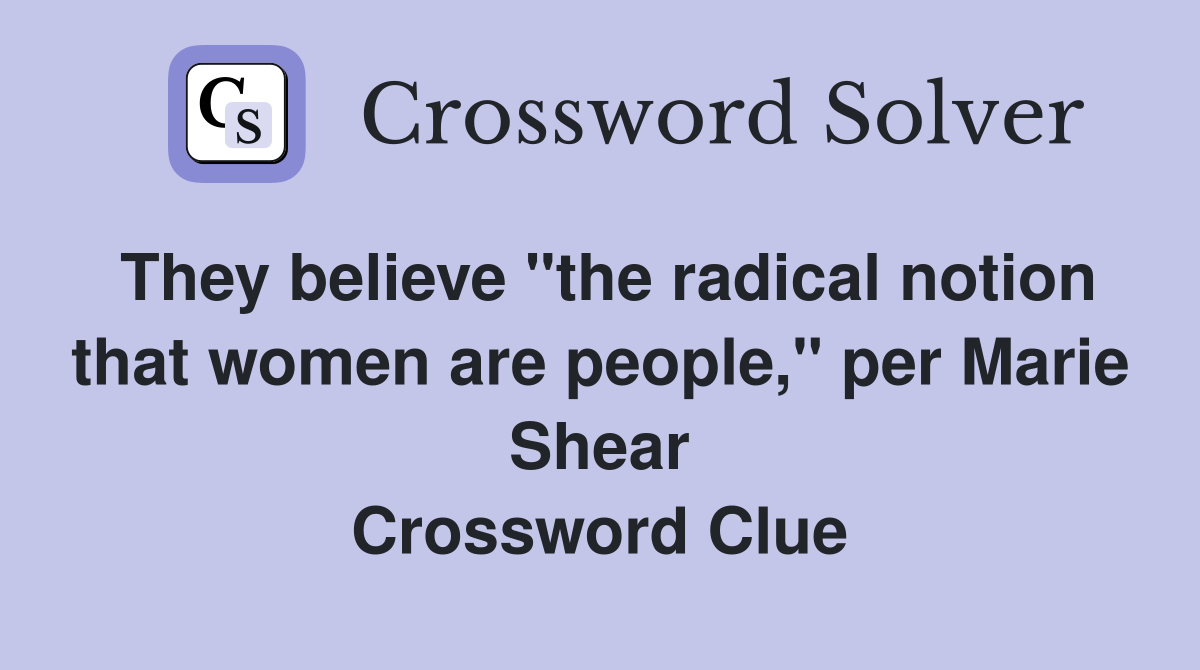 They believe "the radical notion that women are people," per Marie Shear Crossword Clue