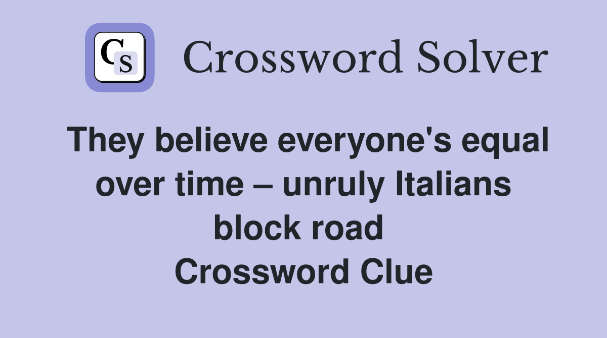 They believe everyone's equal over time – unruly Italians block road  Crossword Clue