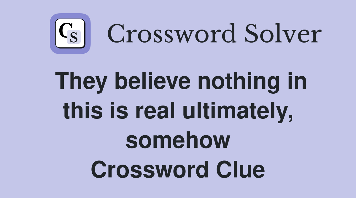 They believe nothing in this is real ultimately, somehow Crossword Clue