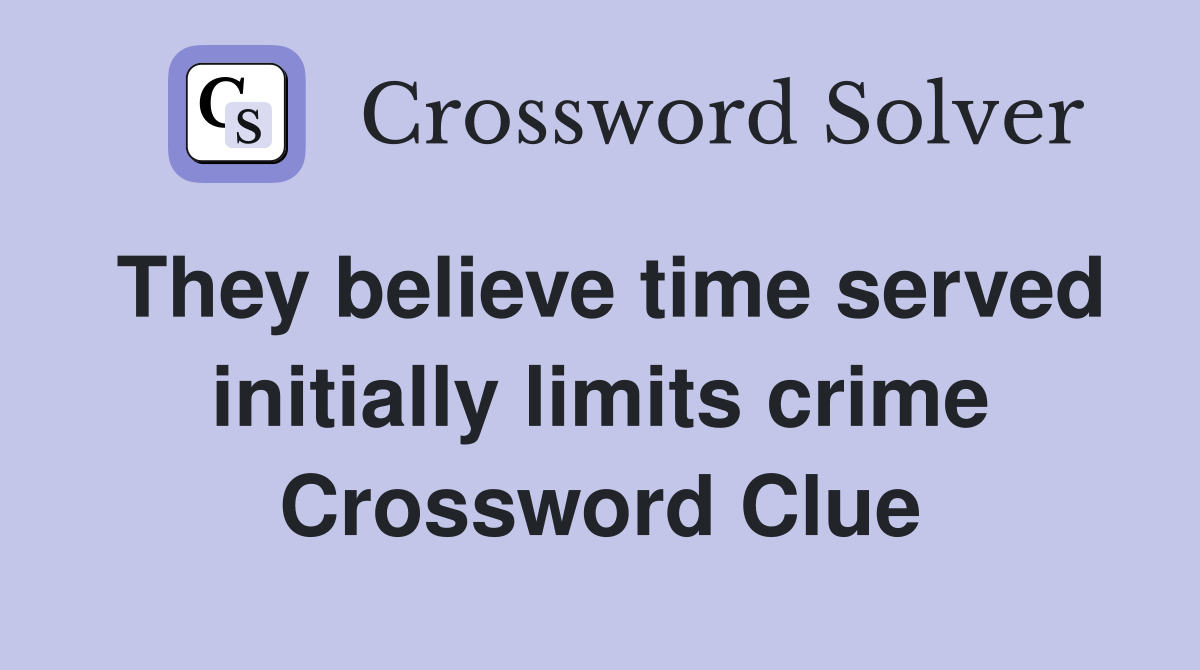 They believe time served initially limits crime Crossword Clue