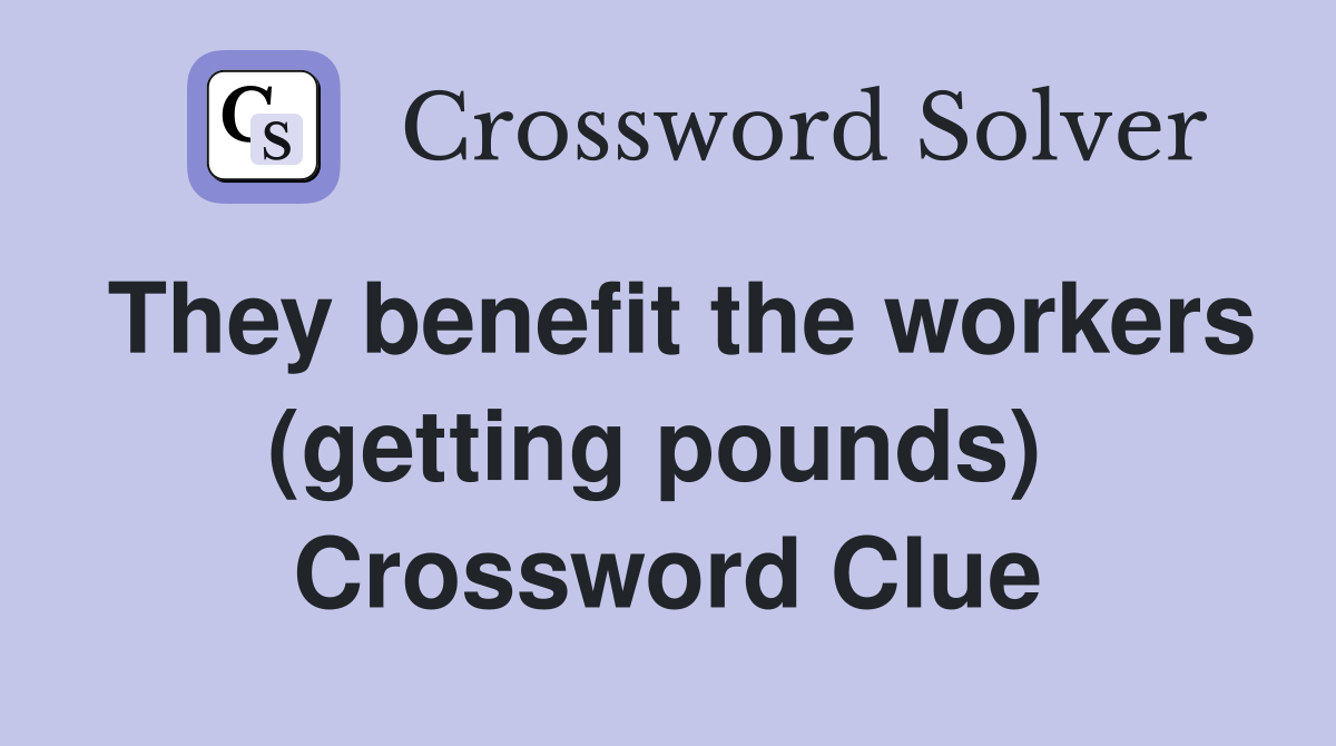 They benefit the workers (getting pounds)  Crossword Clue