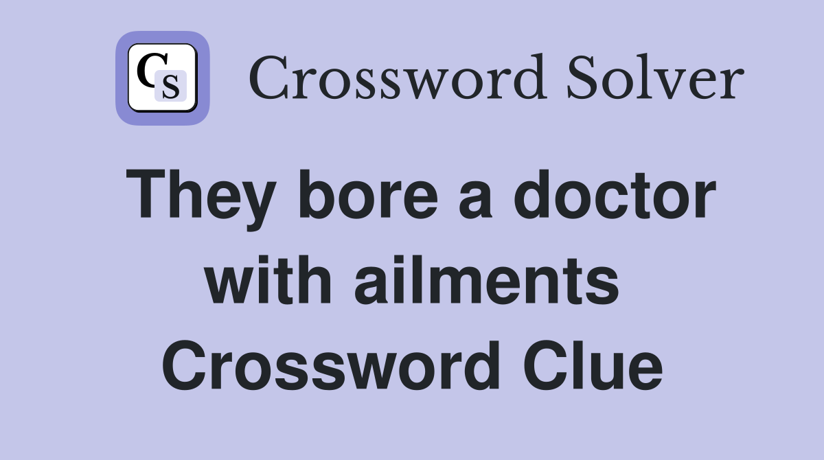 They bore a doctor with ailments Crossword Clue