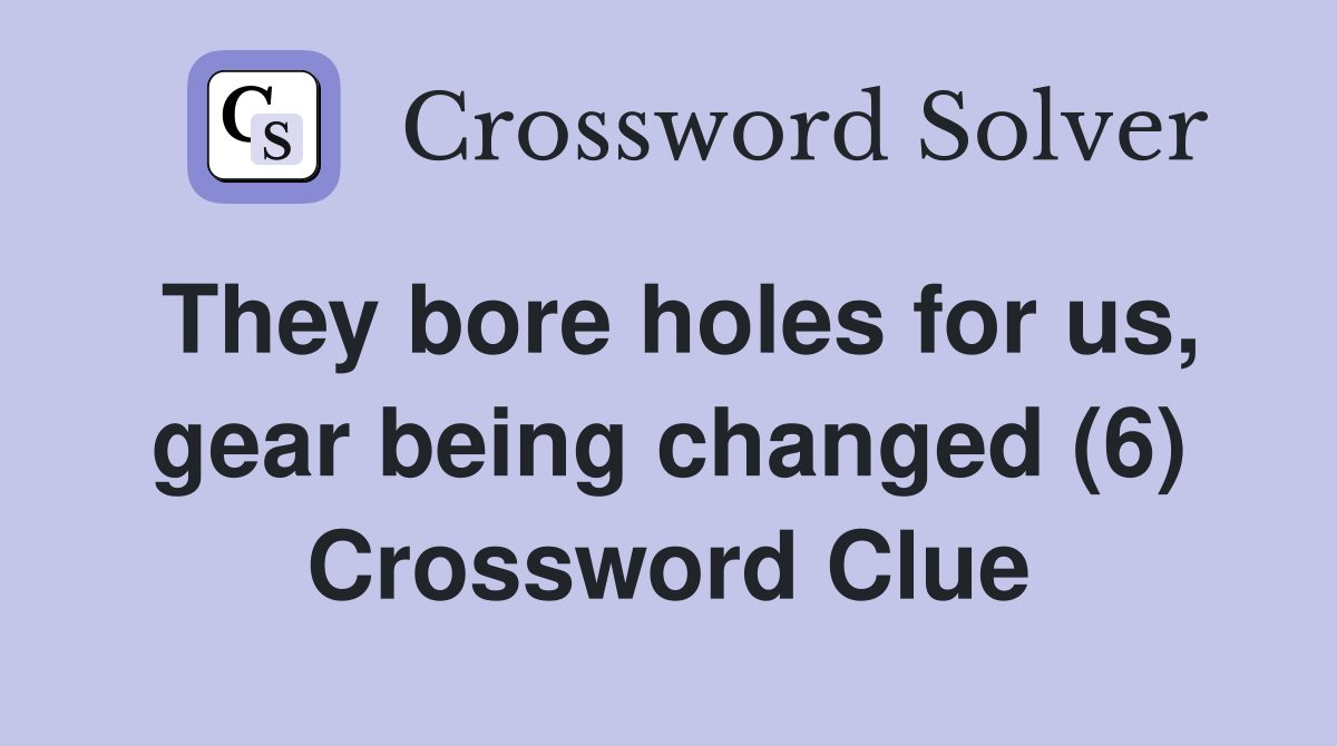They bore holes for us, gear being changed (6) Crossword Clue
