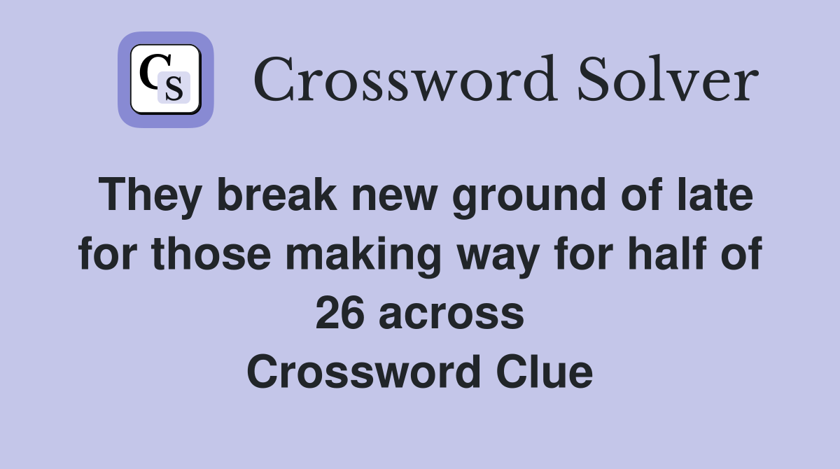 They break new ground of late for those making way for half of 26 across Crossword Clue