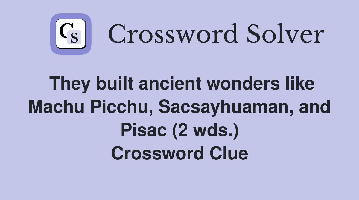 They built ancient wonders like Machu Picchu, Sacsayhuaman, and Pisac (2 wds.) Crossword Clue