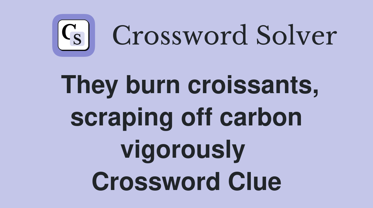 They burn croissants, scraping off carbon vigorously  Crossword Clue