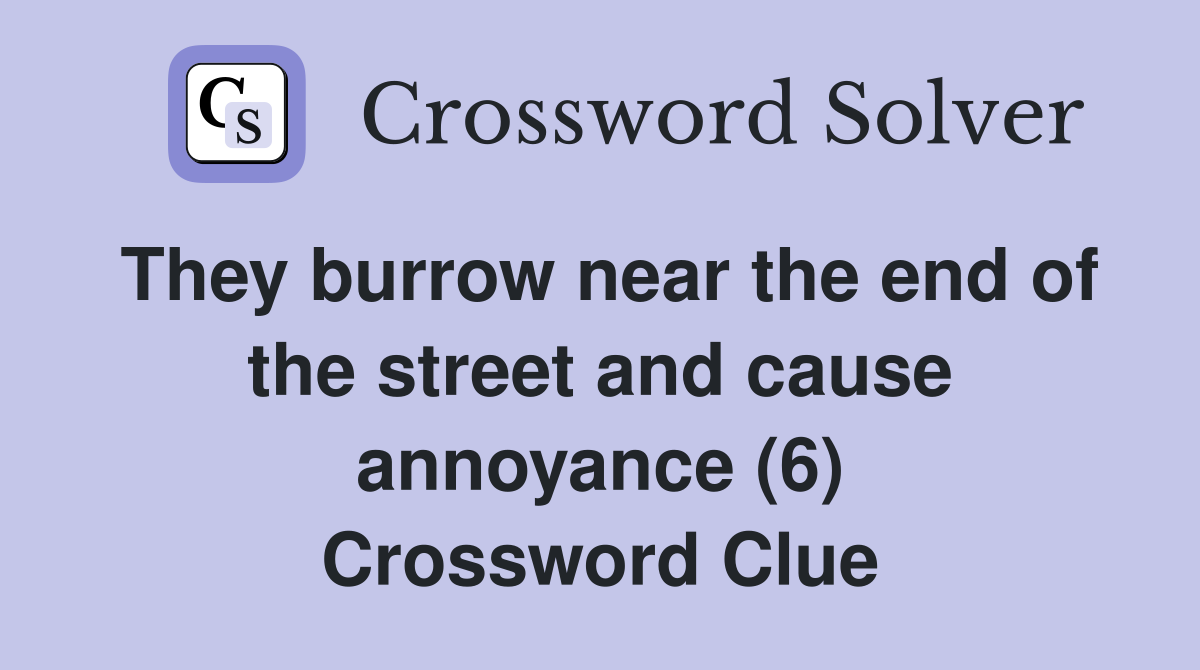 They burrow near the end of the street and cause annoyance (6) Crossword Clue