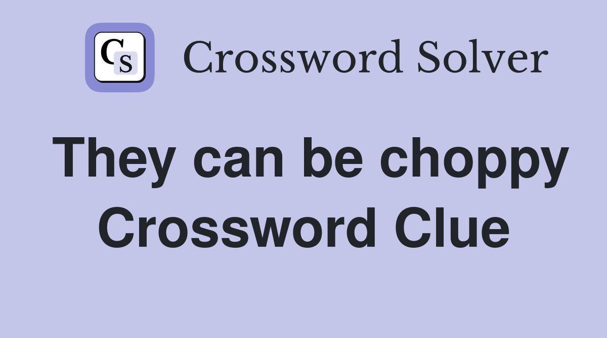 They can be choppy Crossword Clue
