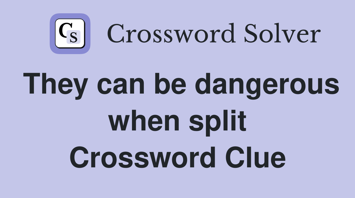 They can be dangerous when split Crossword Clue