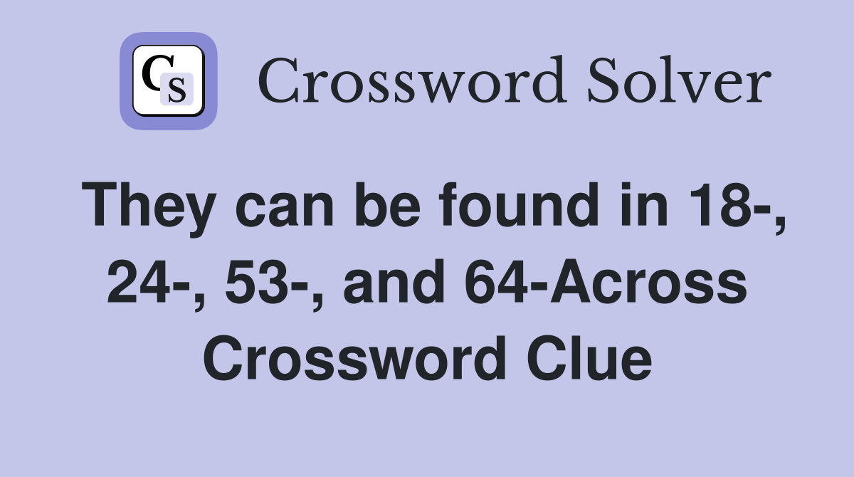 They can be found in 18-, 24-, 53-, and 64-Across Crossword Clue