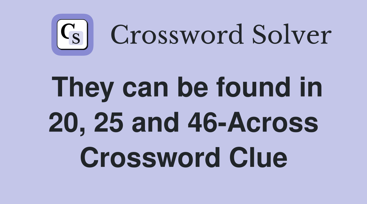 They can be found in 20, 25 and 46-Across Crossword Clue