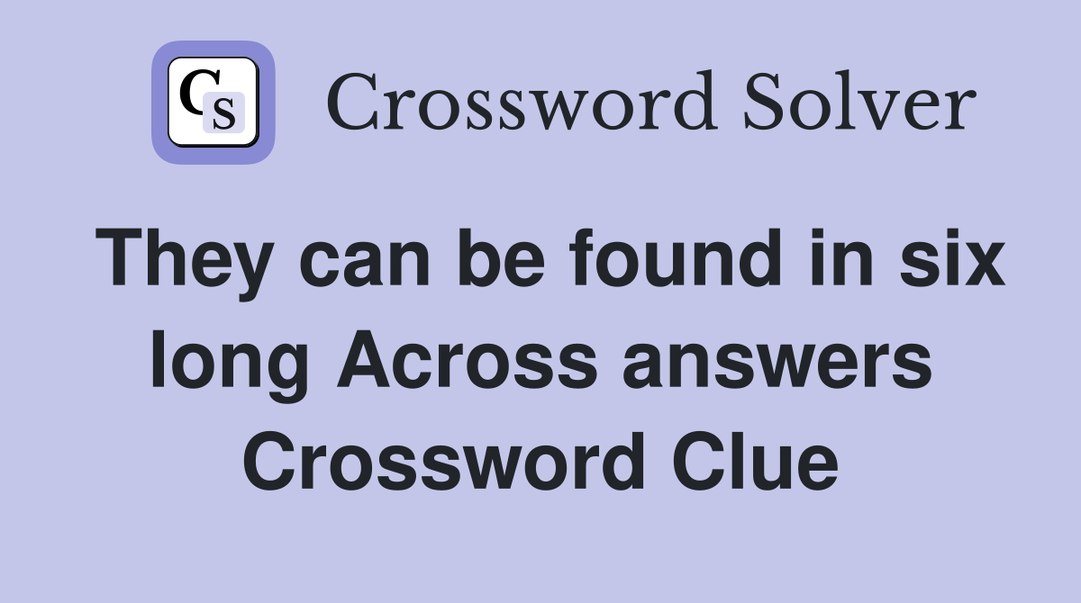 They can be found in six long Across answers Crossword Clue