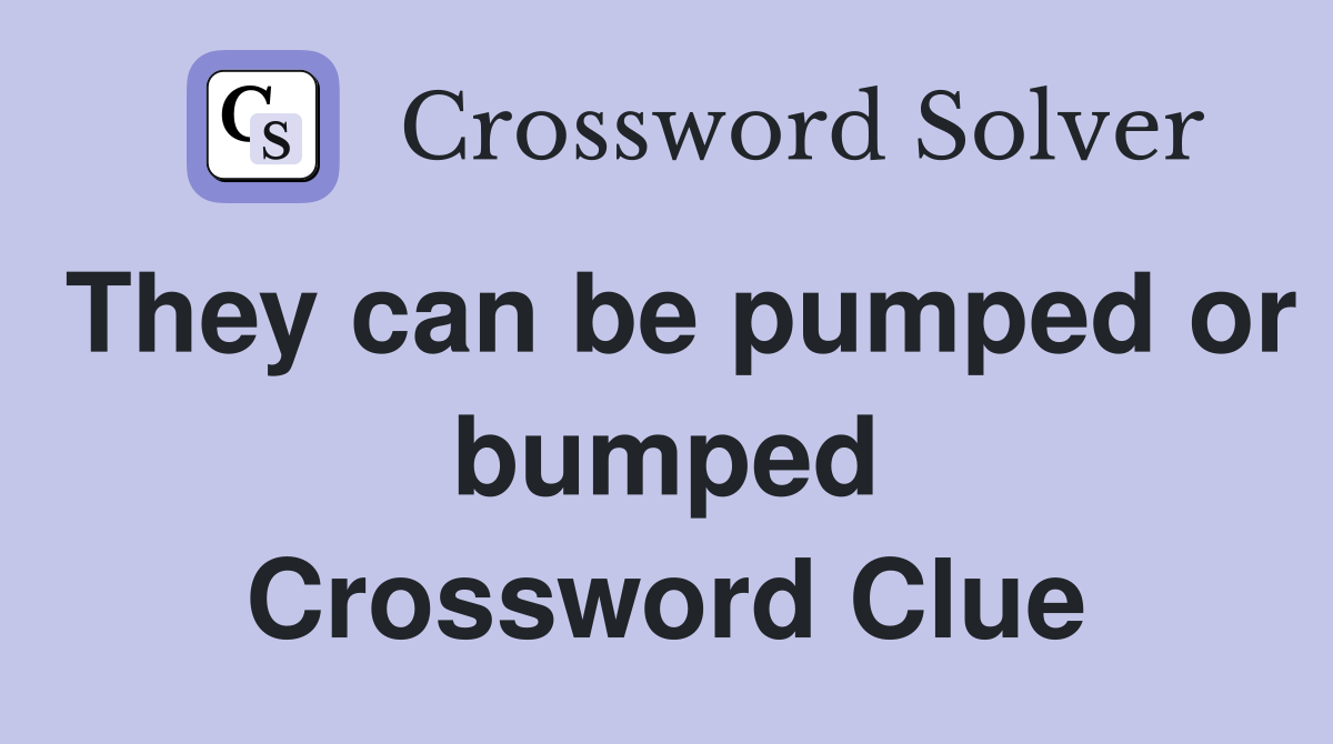 They can be pumped or bumped Crossword Clue