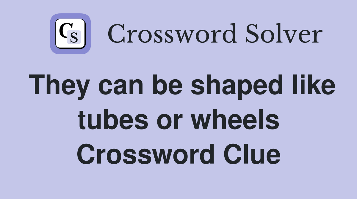 They can be shaped like tubes or wheels Crossword Clue