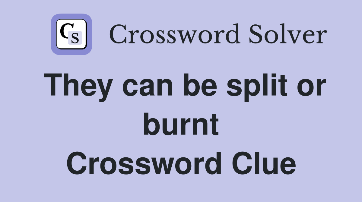 They can be split or burnt Crossword Clue