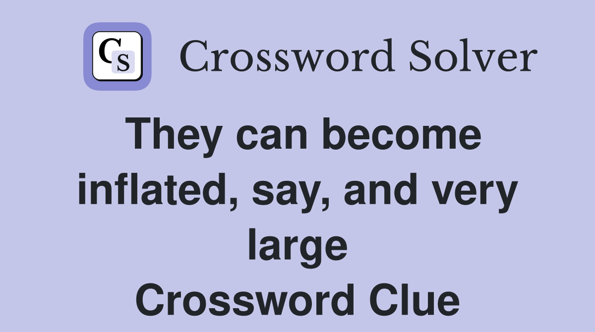 They can become inflated, say, and very large Crossword Clue