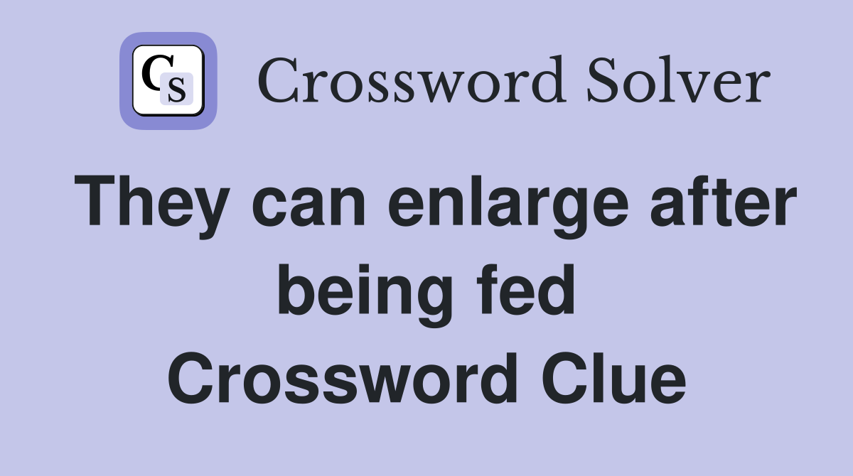 They can enlarge after being fed Crossword Clue