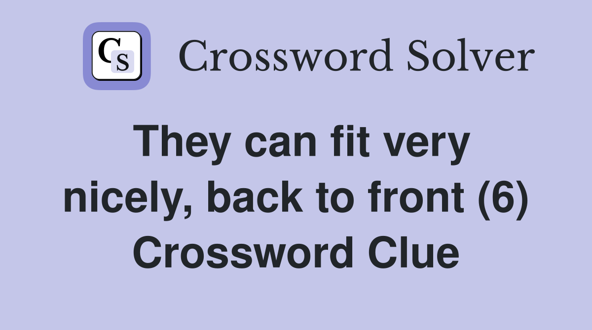 They can fit very nicely, back to front (6) Crossword Clue