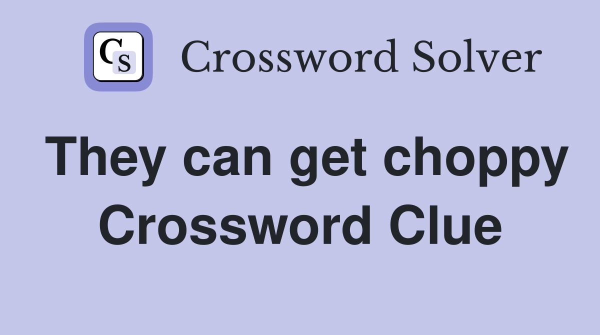 They can get choppy Crossword Clue