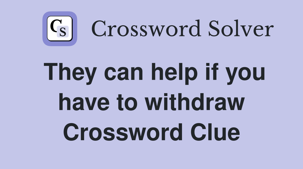 They can help if you have to withdraw Crossword Clue