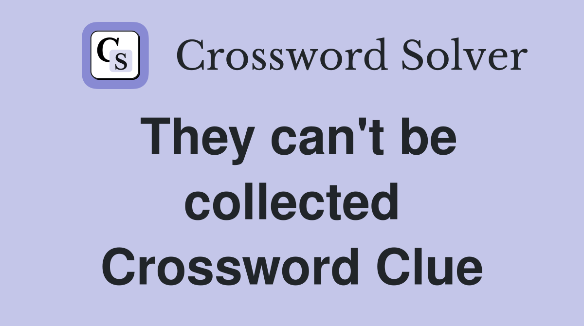 They can't be collected Crossword Clue