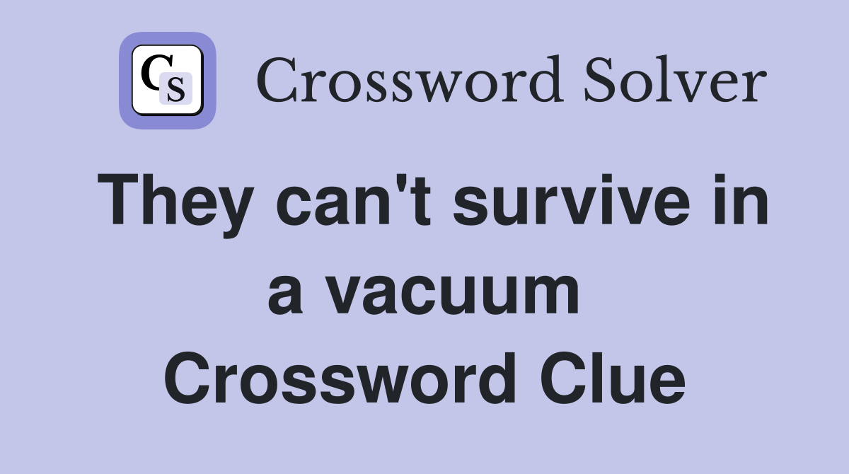 They can't survive in a vacuum Crossword Clue