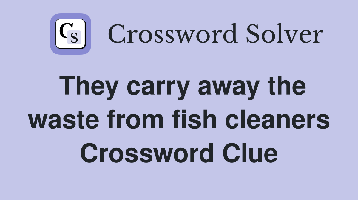 They carry away the waste from fish cleaners Crossword Clue