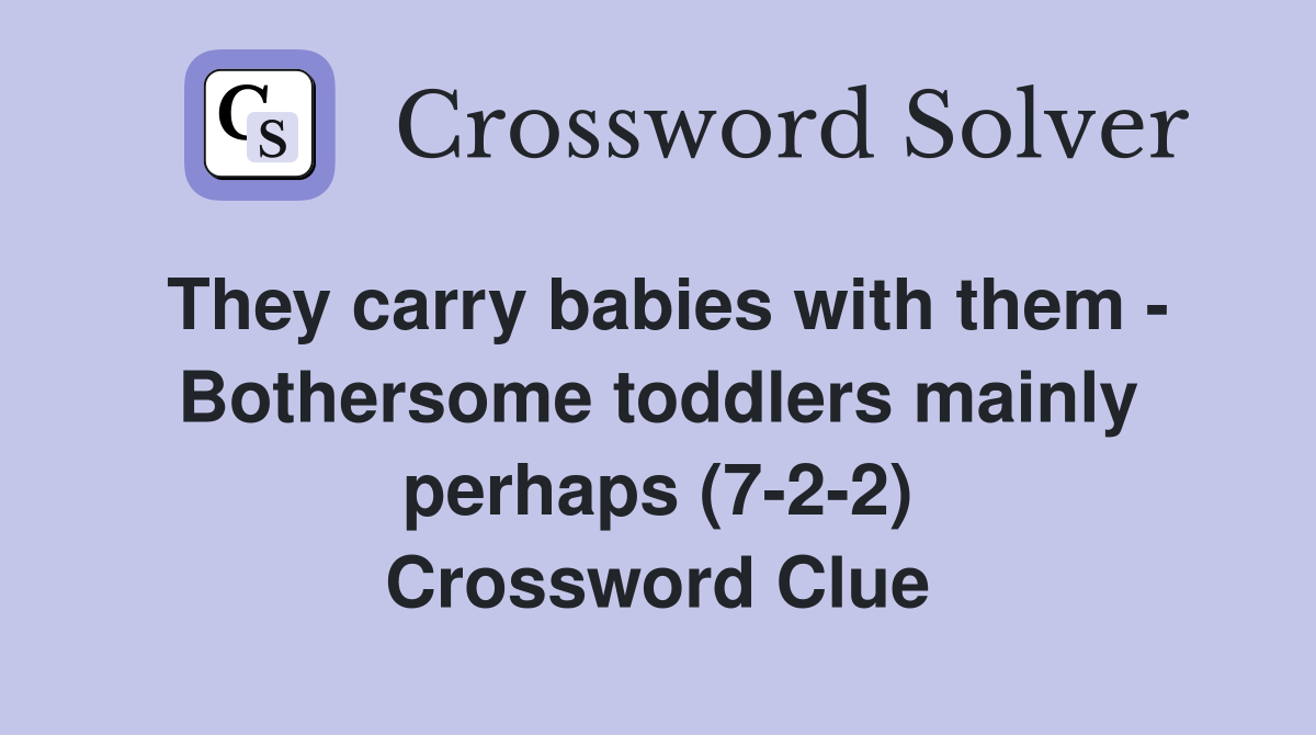 They carry babies with them - Bothersome toddlers mainly perhaps (7-2-2) Crossword Clue