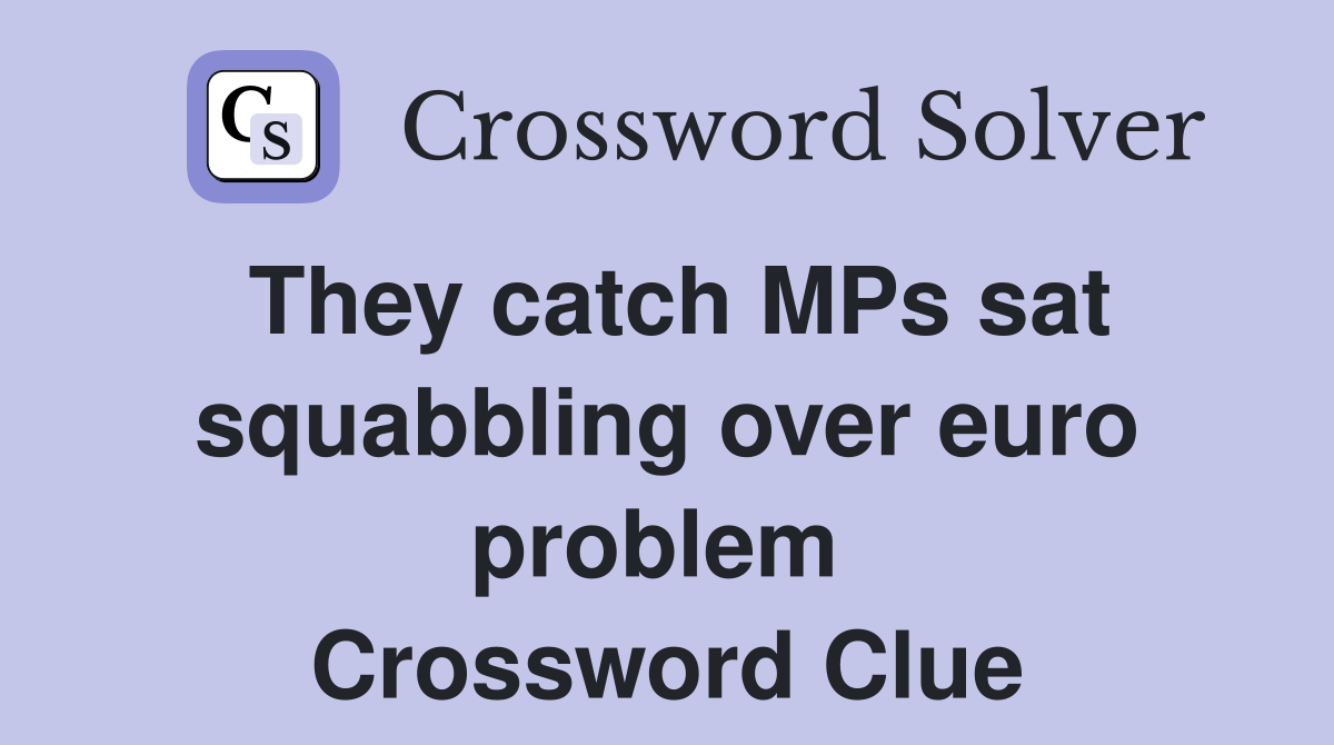 They catch MPs sat squabbling over euro problem  Crossword Clue