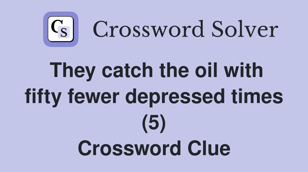 They catch the oil with fifty fewer depressed times (5) Crossword Clue