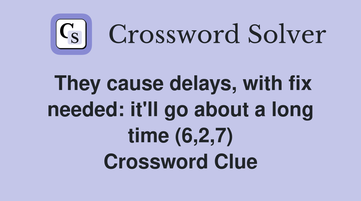 They cause delays, with fix needed: it'll go about a long time (6,2,7) Crossword Clue