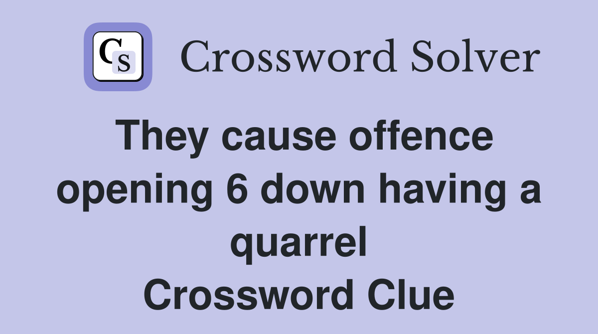 They cause offence opening 6 down having a quarrel Crossword Clue