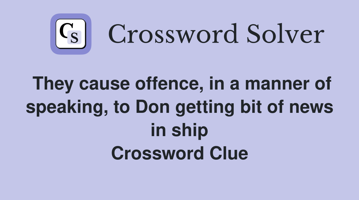 They cause offence, in a manner of speaking, to Don getting bit of news in ship Crossword Clue