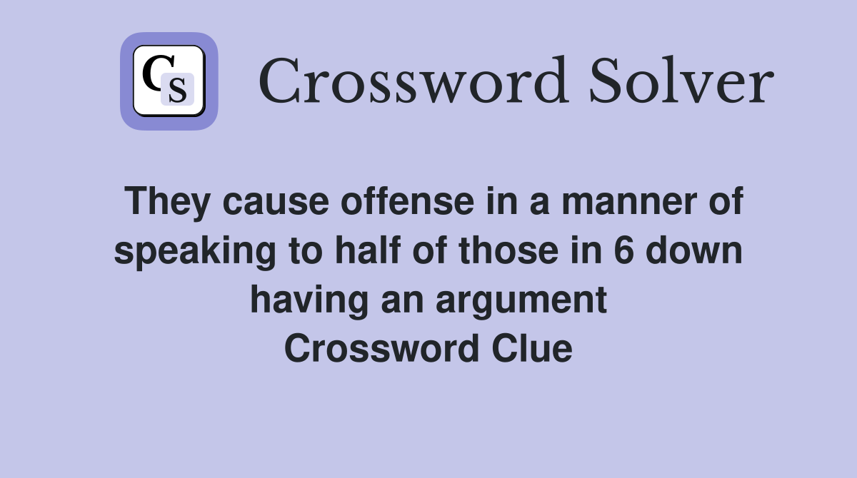 They cause offense in a manner of speaking to half of those in 6 down having an argument Crossword Clue