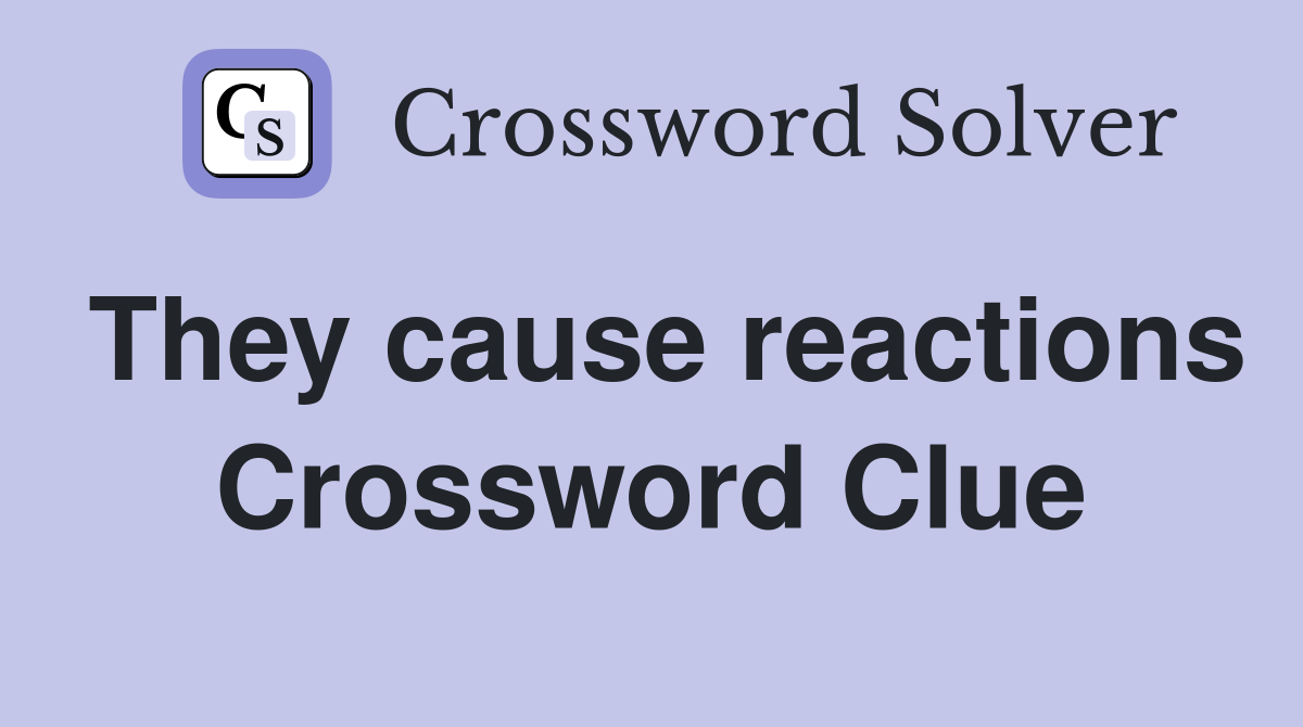 They cause reactions Crossword Clue