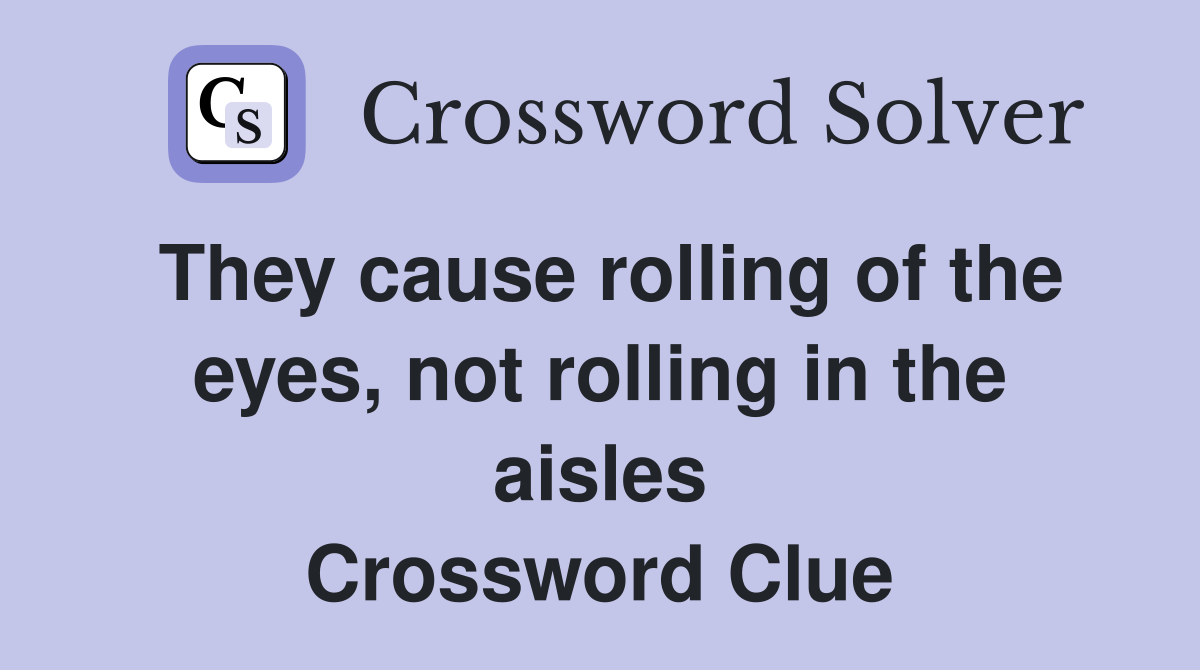 They cause rolling of the eyes, not rolling in the aisles Crossword Clue