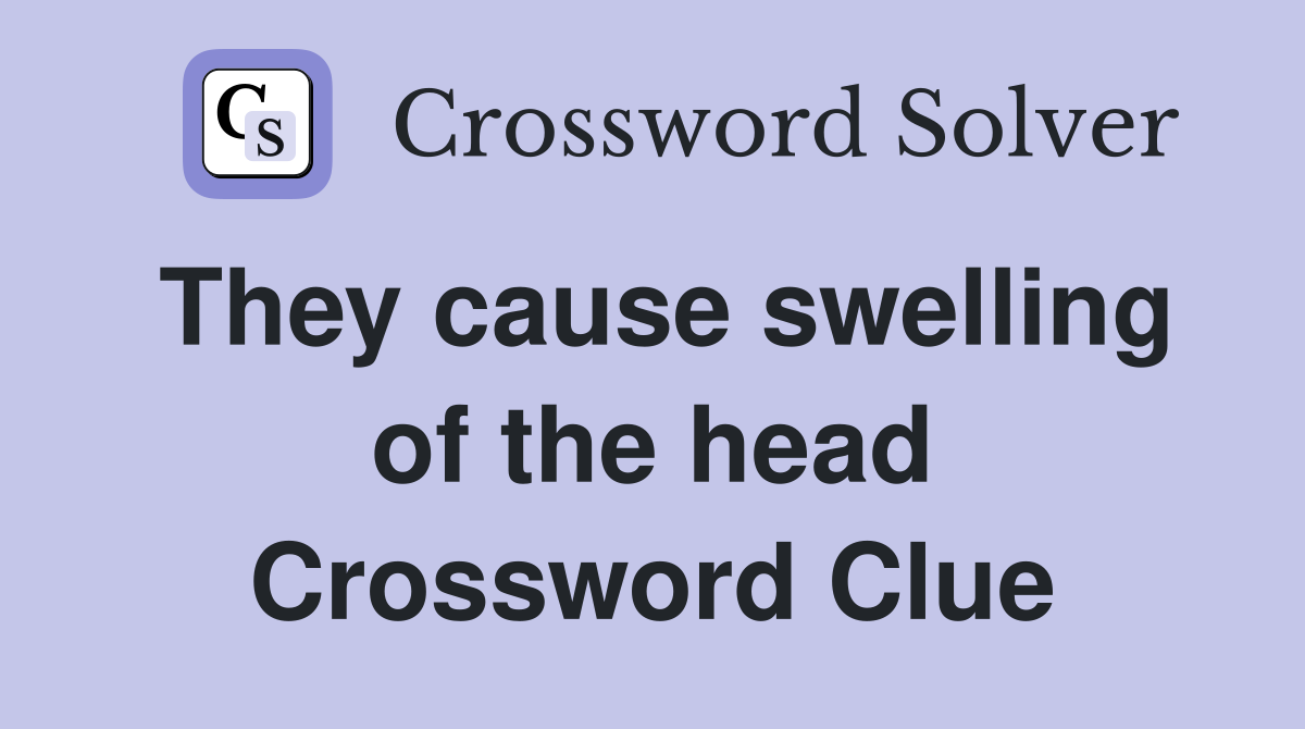 They cause swelling of the head Crossword Clue