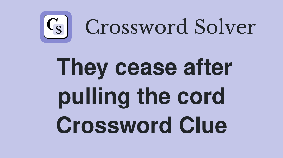 They cease after pulling the cord Crossword Clue
