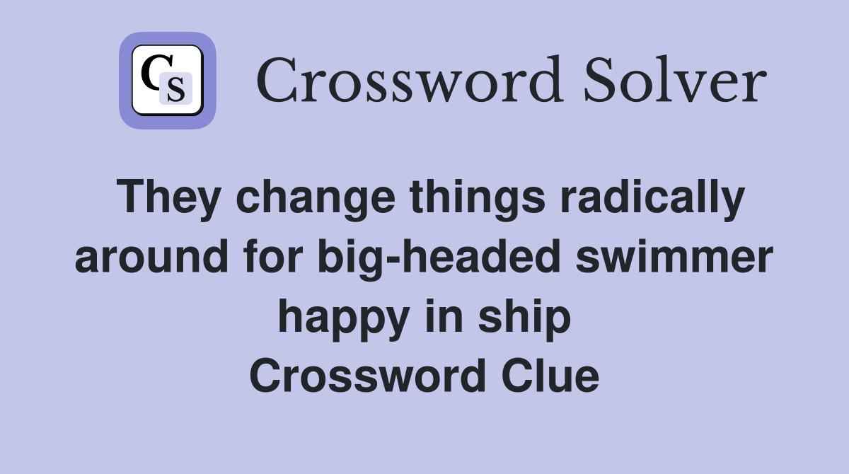 They change things radically around for big-headed swimmer happy in ship Crossword Clue