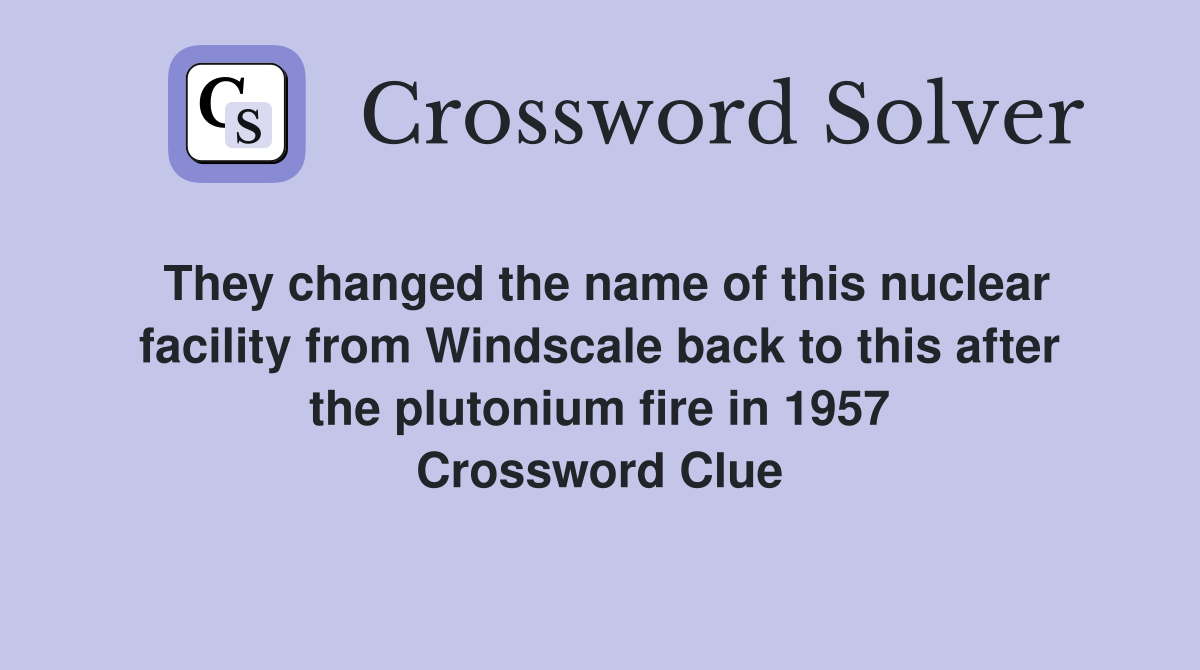 They changed the name of this nuclear facility from Windscale back to this after the plutonium fire in 1957 Crossword Clue