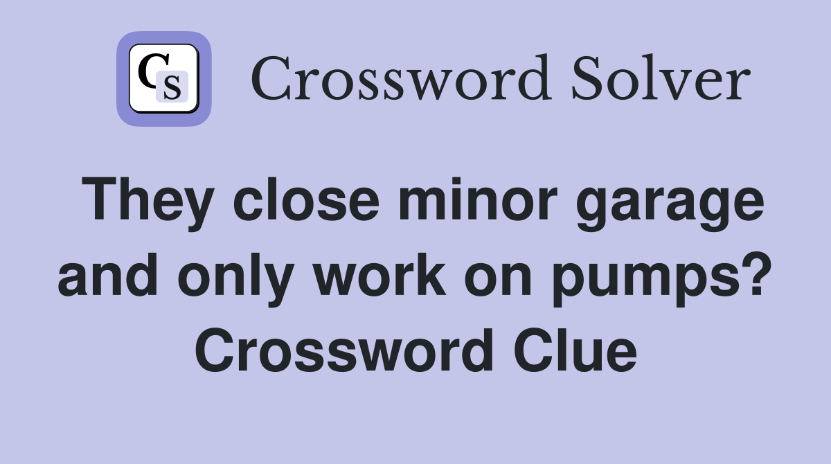 They close minor garage and only work on pumps? Crossword Clue