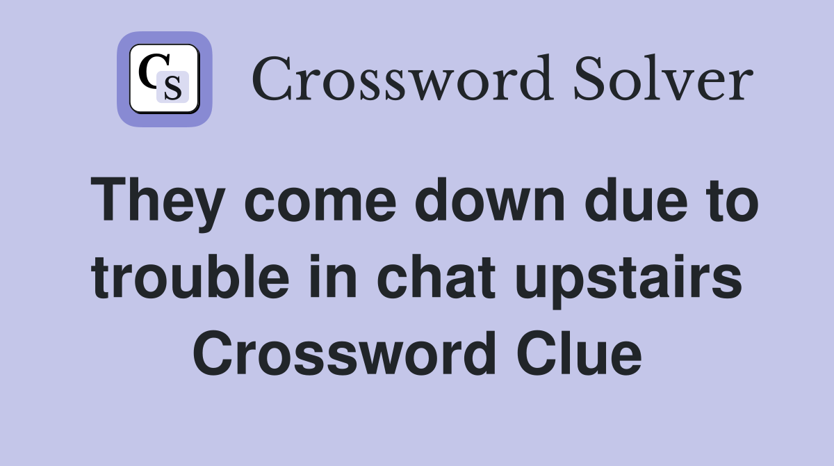 They come down due to trouble in chat upstairs Crossword Clue