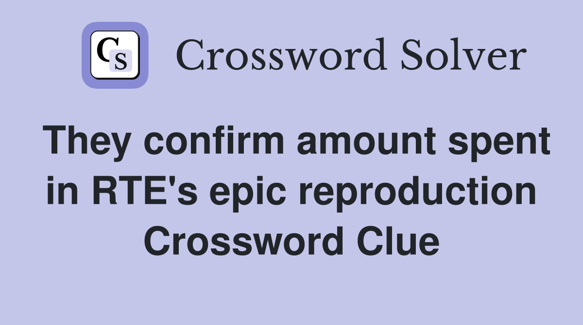 They confirm amount spent in RTE's epic reproduction Crossword Clue
